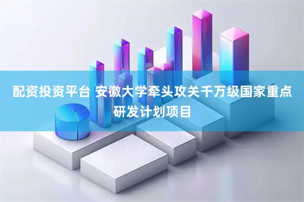 配资投资平台 ﻿安徽大学牵头攻关千万级国家重点研发计划项目