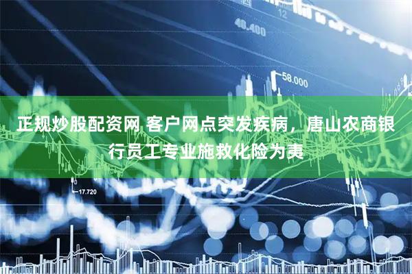 正规炒股配资网 客户网点突发疾病，唐山农商银行员工专业施救化险为夷