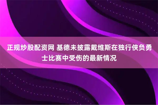 正规炒股配资网 基德未披露戴维斯在独行侠负勇士比赛中受伤的最新情况