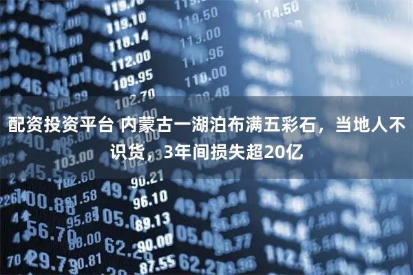 配资投资平台 内蒙古一湖泊布满五彩石，当地人不识货，3年间损失超20亿