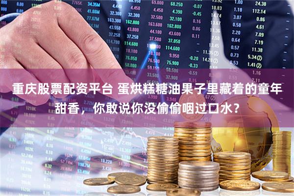 重庆股票配资平台 蛋烘糕糖油果子里藏着的童年甜香，你敢说你没偷偷咽过口水？