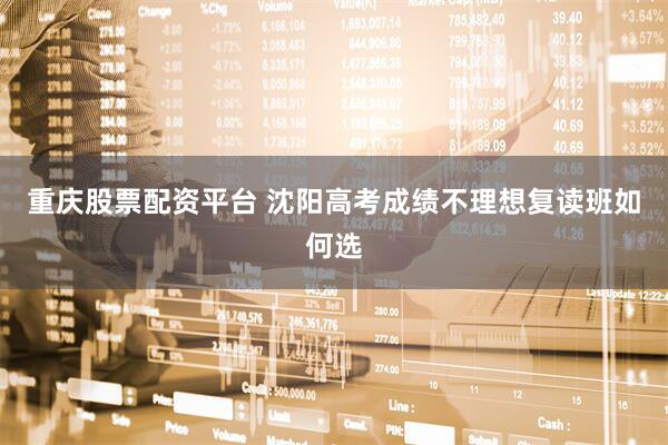 重庆股票配资平台 沈阳高考成绩不理想复读班如何选