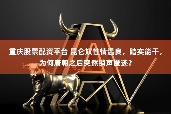 重庆股票配资平台 昆仑奴性情温良，踏实能干，为何唐朝之后突然销声匿迹？