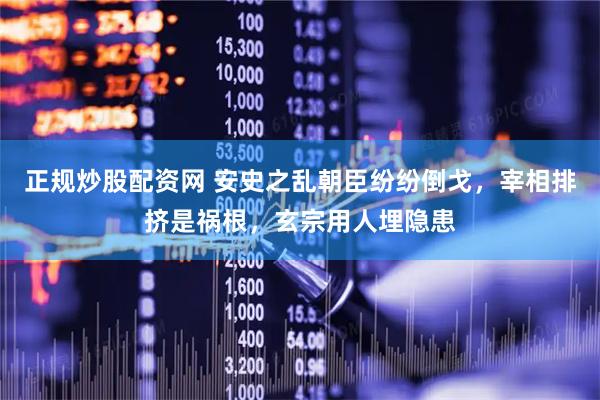 正规炒股配资网 安史之乱朝臣纷纷倒戈，宰相排挤是祸根，玄宗用人埋隐患