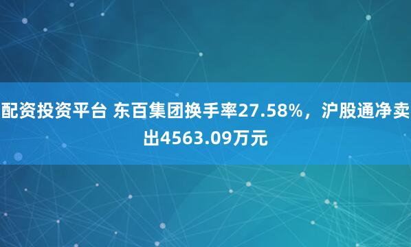 配资投资平台 东百集团换手率27.58%，沪股通净卖出4563.09万元