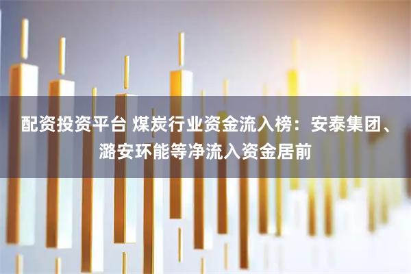配资投资平台 煤炭行业资金流入榜：安泰集团、潞安环能等净流入资金居前
