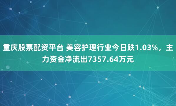 重庆股票配资平台 美容护理行业今日跌1.03%，主力资金净流出7357.64万元