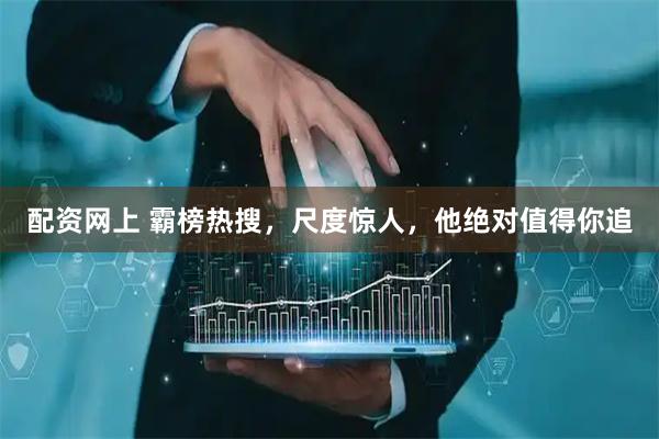 配资网上 霸榜热搜，尺度惊人，他绝对值得你追