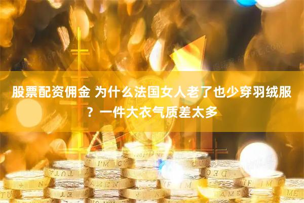 股票配资佣金 为什么法国女人老了也少穿羽绒服？一件大衣气质差太多