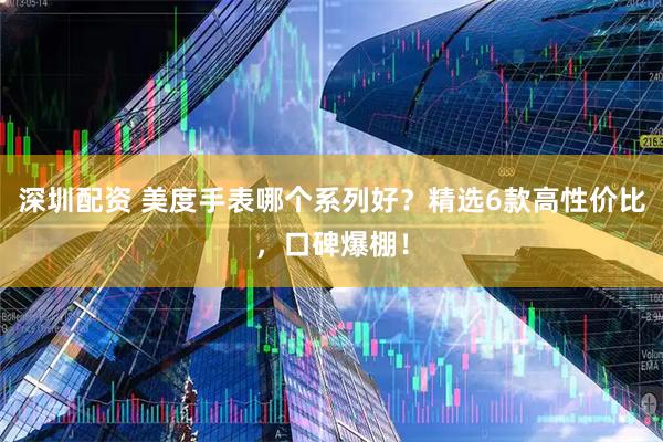 深圳配资 美度手表哪个系列好？精选6款高性价比，口碑爆棚！