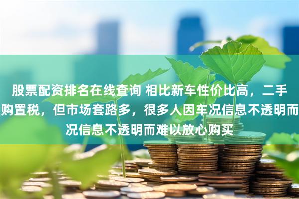 股票配资排名在线查询 相比新车性价比高，二手车贬值少且免购置税，但市场套路多，很多人因车况信息不透明而难以放心购买