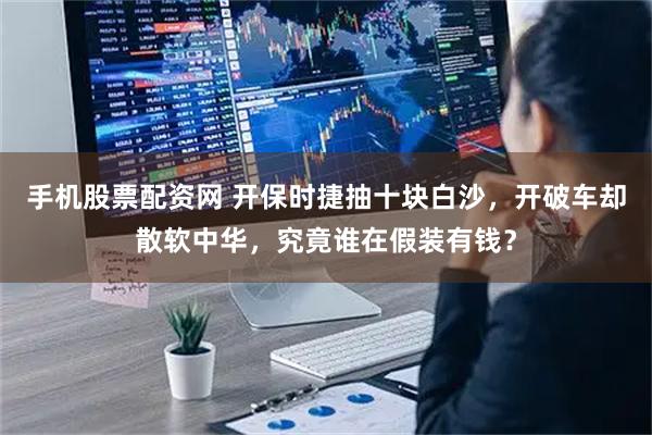 手机股票配资网 开保时捷抽十块白沙，开破车却散软中华，究竟谁在假装有钱？