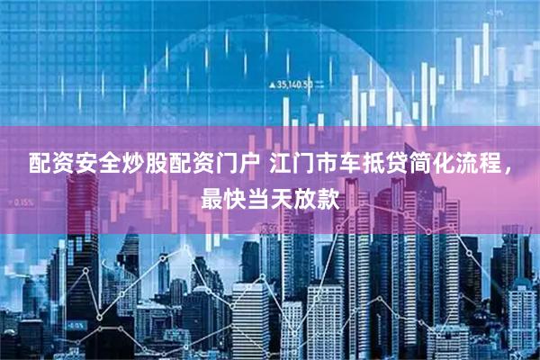 配资安全炒股配资门户 江门市车抵贷简化流程，最快当天放款