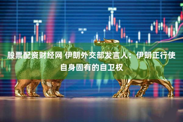 股票配资财经网 伊朗外交部发言人：伊朗正行使自身固有的自卫权