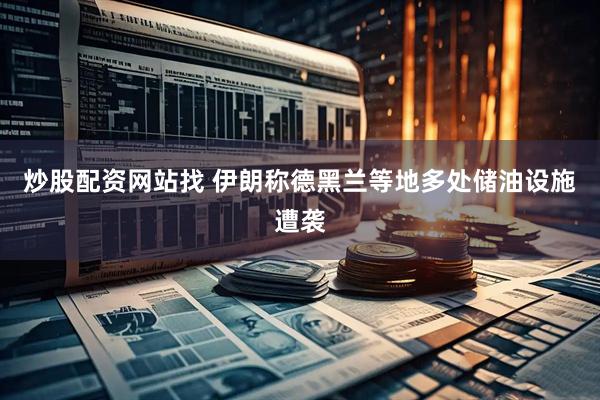 炒股配资网站找 伊朗称德黑兰等地多处储油设施遭袭