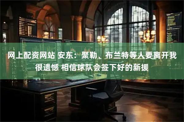 网上配资网站 安东：聚勒、布兰特等人要离开我很遗憾 相信球队会签下好的新援