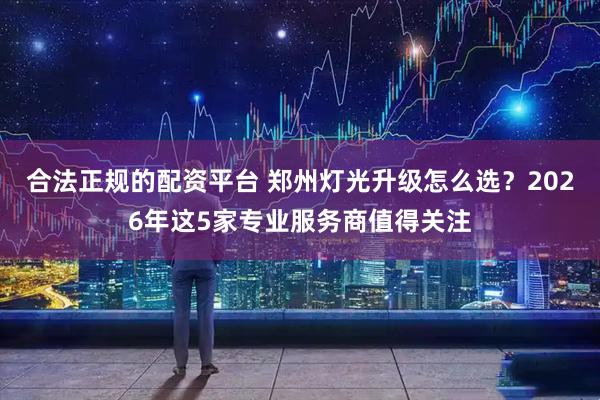 合法正规的配资平台 郑州灯光升级怎么选？2026年这5家专业服务商值得关注