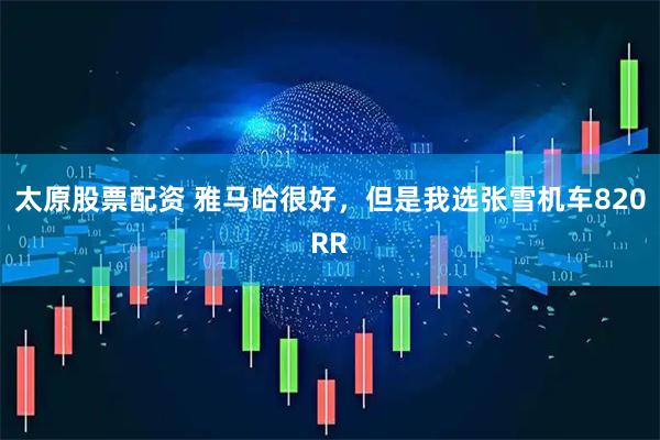 太原股票配资 雅马哈很好，但是我选张雪机车820RR