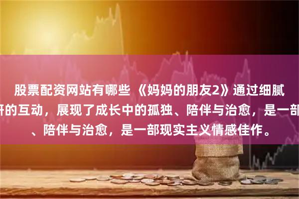 股票配资网站有哪些 《妈妈的朋友2》通过细腻刻画主角光浩与秀研的互动，展现了成长中的孤独、陪伴与治愈，是一部现实主义情感佳作。