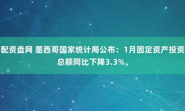 配资盘网 墨西哥国家统计局公布：1月固定资产投资总额同比下降3.3%。
