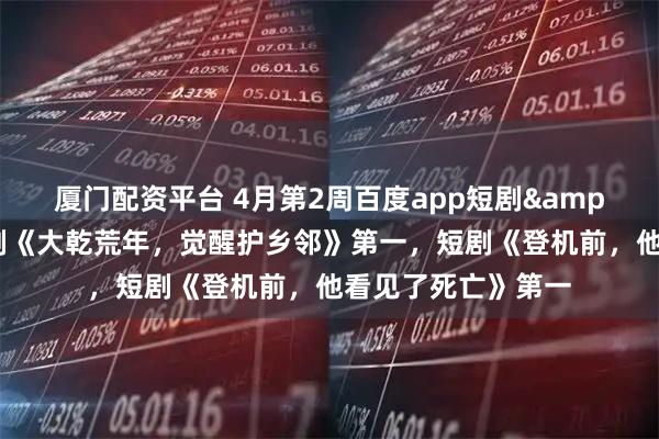 厦门配资平台 4月第2周百度app短剧&漫剧热度榜：漫剧《大乾荒年，觉醒护乡邻》第一，短剧《登机前，他看见了死亡》第一