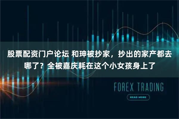 股票配资门户论坛 和珅被抄家，抄出的家产都去哪了？全被嘉庆耗在这个小女孩身上了
