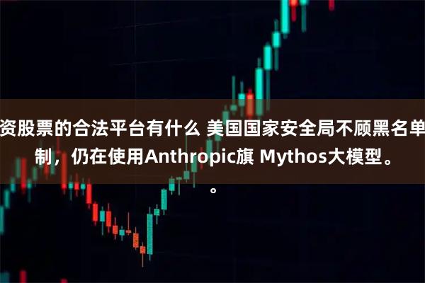 配资股票的合法平台有什么 美国国家安全局不顾黑名单限制，仍在使用Anthropic旗 Mythos大模型。
