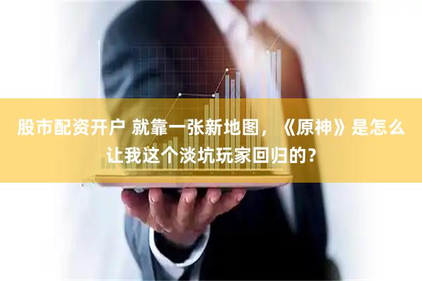 股市配资开户 就靠一张新地图，《原神》是怎么让我这个淡坑玩家回归的？