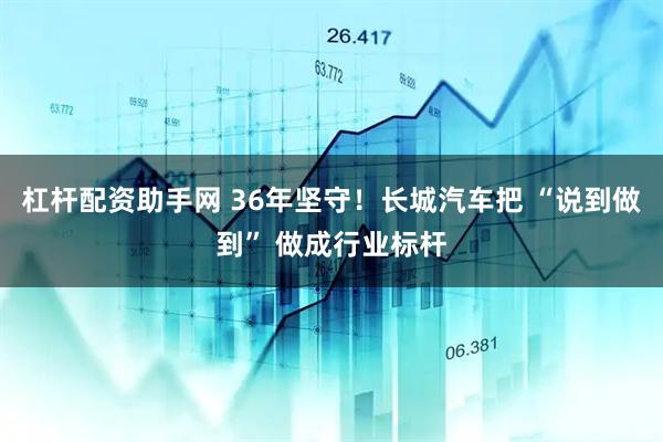 杠杆配资助手网 36年坚守！长城汽车把 “说到做到” 做成行业标杆