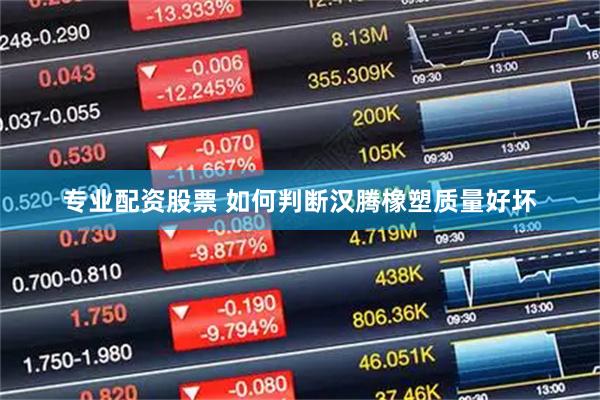 专业配资股票 如何判断汉腾橡塑质量好坏