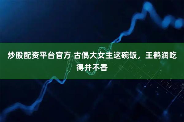炒股配资平台官方 古偶大女主这碗饭，王鹤润吃得并不香