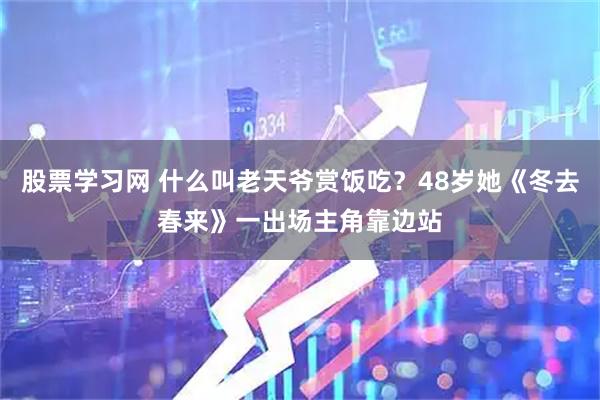 股票学习网 什么叫老天爷赏饭吃？48岁她《冬去春来》一出场主角靠边站
