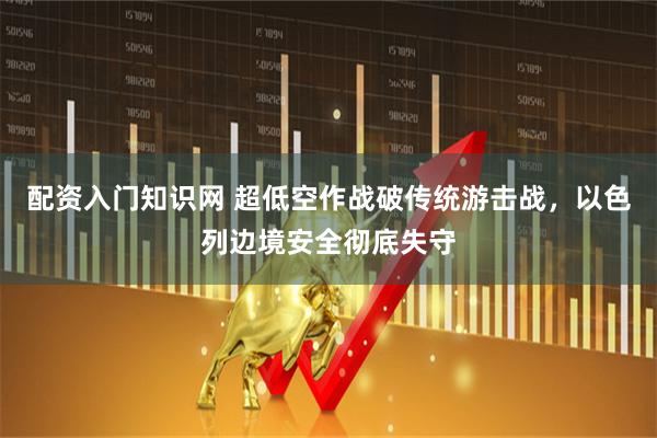 配资入门知识网 超低空作战破传统游击战，以色列边境安全彻底失守