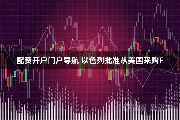 配资开户门户导航 以色列批准从美国采购F
