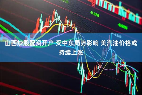 山西炒股配资开户 受中东局势影响 美汽油价格或持续上涨