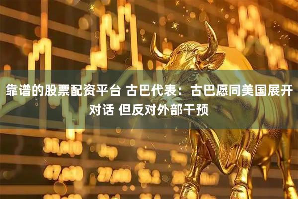 靠谱的股票配资平台 古巴代表：古巴愿同美国展开对话 但反对外部干预