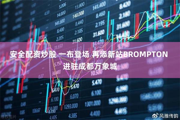 安全配资炒股 一布登场 再添新站BROMPTON 进驻成都万象城