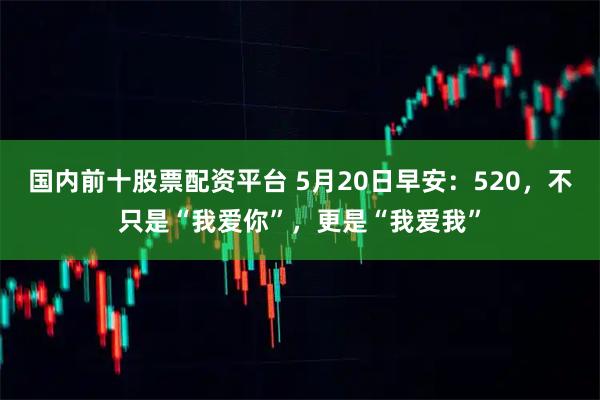 国内前十股票配资平台 5月20日早安：520，不只是“我爱你”，更是“我爱我”