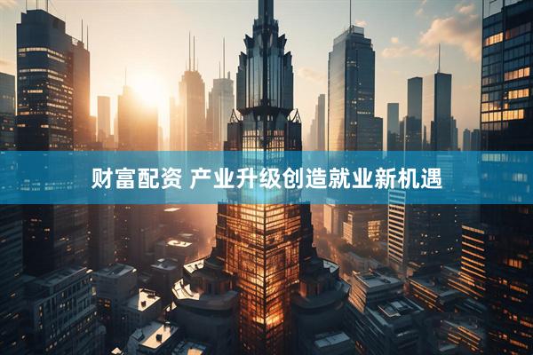 财富配资 产业升级创造就业新机遇
