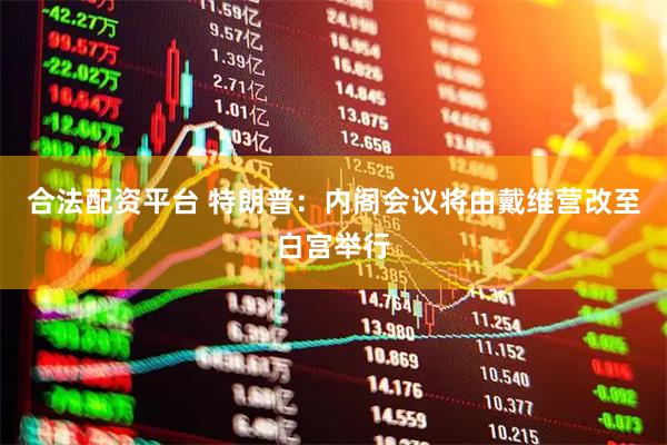 合法配资平台 特朗普：内阁会议将由戴维营改至白宫举行