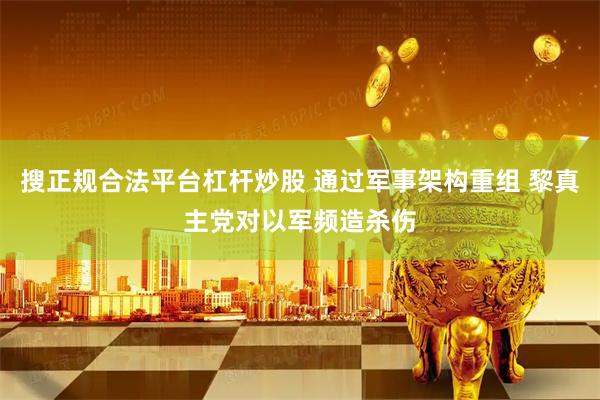 搜正规合法平台杠杆炒股 通过军事架构重组 黎真主党对以军频造杀伤
