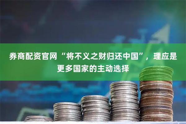 券商配资官网 “将不义之财归还中国”，理应是更多国家的主动选择