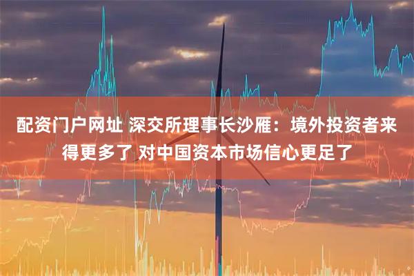 配资门户网址 深交所理事长沙雁：境外投资者来得更多了 对中国资本市场信心更足了