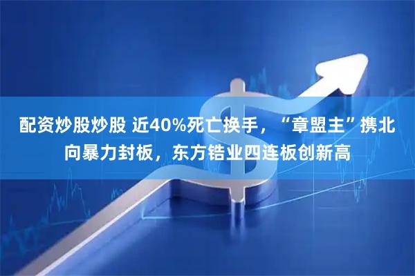 配资炒股炒股 近40%死亡换手，“章盟主”携北向暴力封板，东方锆业四连板创新高