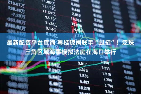 最新配资平台查询 粤桂琼闽联手“过招”！泛珠三角区域海事模拟法庭在海口举行