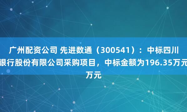 广州配资公司 先进数通（300541）：中标四川银行股份有限公司采购项目，中标金额为196.35万元