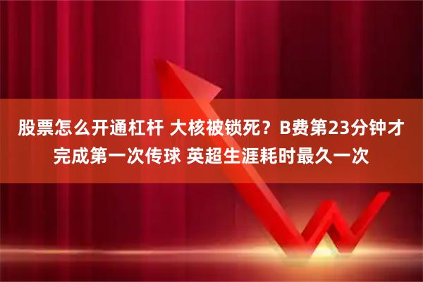 股票怎么开通杠杆 大核被锁死？B费第23分钟才完成第一次传球 英超生涯耗时最久一次