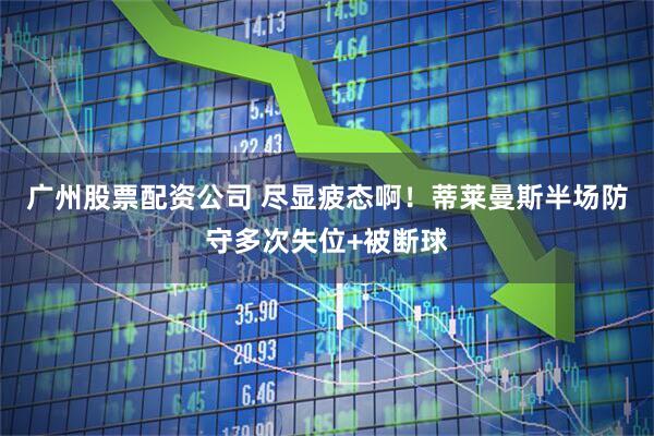广州股票配资公司 尽显疲态啊！蒂莱曼斯半场防守多次失位+被断球