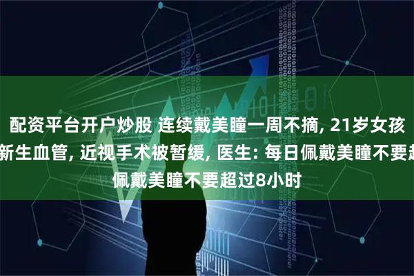 配资平台开户炒股 连续戴美瞳一周不摘, 21岁女孩角膜长出新生血管, 近视手术被暂缓, 医生: 每日佩戴美瞳不要超过8小时